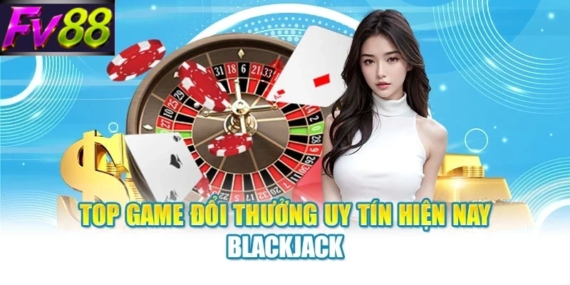 Top game đổi thưởng uy tín hiện nay Blackjack