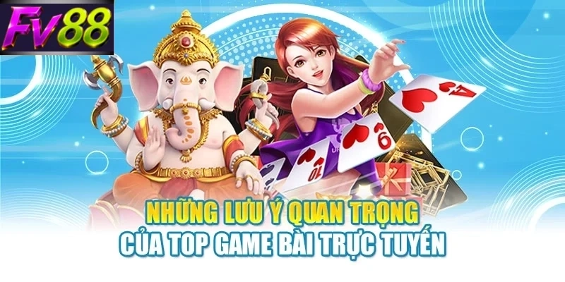 Những lưu ý quan trọng của top game bài trực tuyến